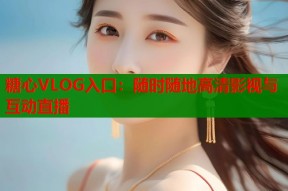 糖心VLOG入口：随时随地高清影视与互动直播