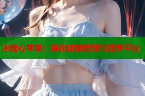 冰糖心苹果：解锁健康管理与营养平台