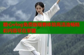 糖心vlog免费版观看体验高清流畅精彩内容尽在掌握