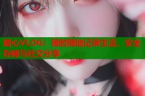糖心VLOG：随时随地记录生活，安全存储与社交分享