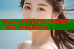 糖心vlog下载污版平台，快速获取热门视频，轻松观看和分享