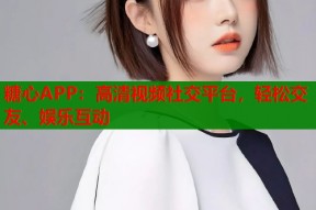 糖心APP：高清视频社交平台，轻松交友、娱乐互动