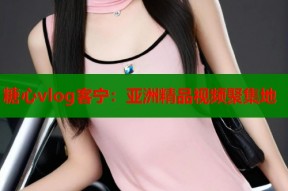糖心vlog客宁：亚洲精品视频聚集地