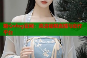 糖心vlog官网：高清视频直播与创作平台