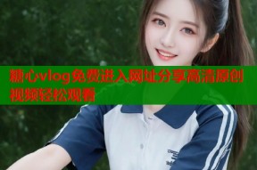 糖心vlog免费进入网址分享高清原创视频轻松观看