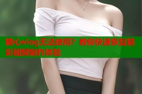 糖心vlog无法使用？教你快速恢复精彩视频制作体验
