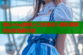 糖心vlog跳转入口快速进入精彩视频轻松发现新内容