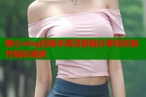糖心vlog旧版本高清剪辑分享轻松制作精彩视频
