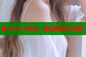 糖心vlog下载污，轻松获取热门视频