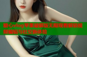 糖心vlog苹果破解版无限观看解锁视频编辑与社交新体验