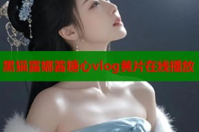 黑猫露娜酱糖心vlog黄片在线播放