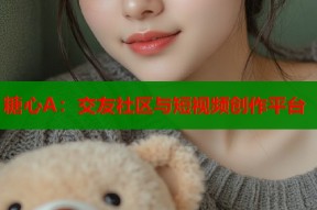 糖心A：交友社区与短视频创作平台