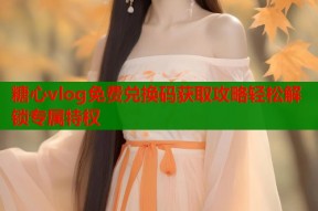 糖心vlog免费兑换码获取攻略轻松解锁专属特权
