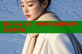糖心vlog入口：黄色中心的视频创作与分享平台