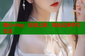 糖心vlog：在线上课，轻松记录学习生活
