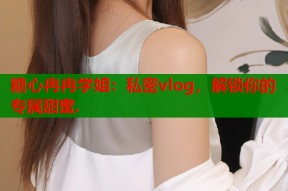 糖心冉冉学姐：私密vlog，解锁你的专属甜蜜.