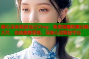 糖心深夜释放自己Vlog：免费观看欧美日韩大片，自动推荐系统，深夜心灵释放平台