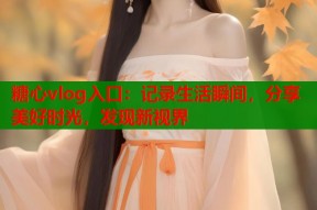 糖心vlog入口：记录生活瞬间，分享美好时光，发现新视界