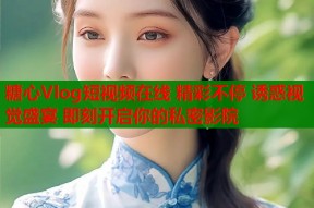 糖心Vlog短视频在线 精彩不停 诱惑视觉盛宴 即刻开启你的私密影院