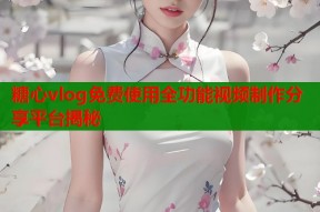 糖心vlog免费使用全功能视频制作分享平台揭秘