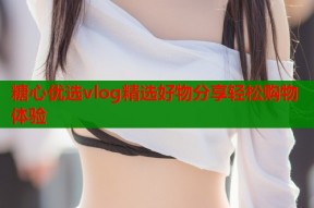 糖心优选vlog精选好物分享轻松购物体验