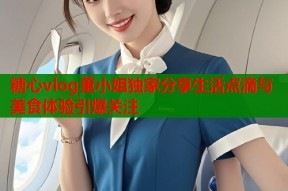 糖心vlog董小姐独家分享生活点滴与美食体验引爆关注