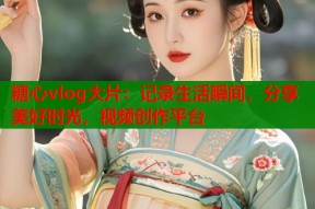 糖心vlog大片：记录生活瞬间，分享美好时光，视频创作平台