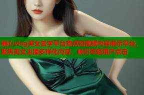 糖心vlog美女名字平台特点短视频内容展示平台，聚焦美女主播多样化内容，吸引年轻用户点击