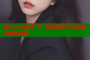 糖心vlog看不了？探索视频平台的新功能和用途