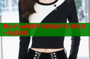 糖心Vlog视频平台高清创作分享互动一站式体验