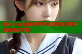 糖心vlog谁最好看平台推荐高清原创视频精彩不断