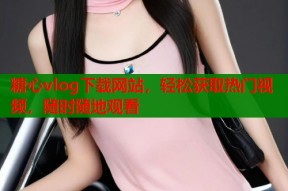 糖心vlog下载网站，轻松获取热门视频，随时随地观看