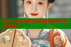 糖心Vlog失误惩罚小桃酱全纪录平家功能揭秘