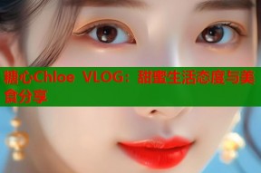 糖心Chloe VLOG：甜蜜生活态度与美食分享