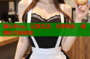 糖心Blog：记录生活，分享快乐，视频社交新体验
