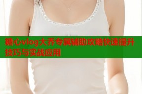 糖心vlog大乔专属辅助攻略快速提升技巧与实战应用
