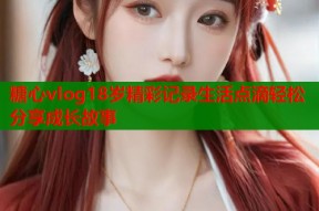 糖心vlog18岁精彩记录生活点滴轻松分享成长故事