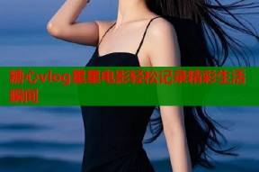 糖心vlog星星电影轻松记录精彩生活瞬间