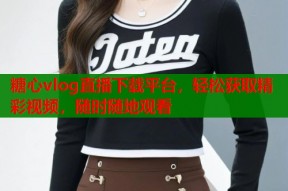 糖心vlog直播下载平台，轻松获取精彩视频，随时随地观看