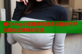 糖心vlog小巨楼梯打造多功能创作平台轻松记录精彩生活