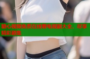 糖心视频免费在线看电视剧大全，尽享精彩剧集