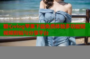 糖心vlog苹果下载免费体验多功能短视频剪辑与分享平台