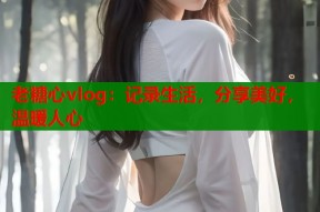 老糖心vlog：记录生活，分享美好，温暖人心