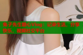 兔子先生糖心Vlog：记录生活，分享快乐，视频社交平台