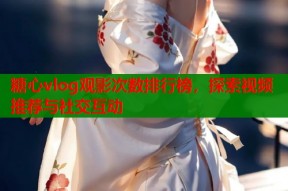 糖心vlog观影次数排行榜，探索视频推荐与社交互动