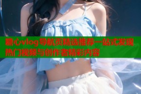 糖心vlog导航页精选推荐一站式发现热门视频与创作者精彩内容