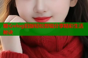 糖心vlog旧版轻松剪辑分享精彩生活秘诀
