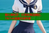 糖心美杜莎：打造东南亚网红，TikTok流量引流专家