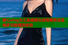 糖心vlog女主角视频在线观看高清流畅多功能播放体验