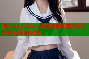 糖心vlog180cm高清直播神器轻松打造专业级视频体验